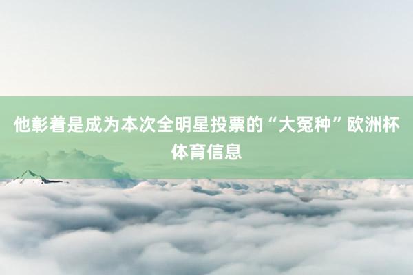 他彰着是成为本次全明星投票的“大冤种”欧洲杯体育信息