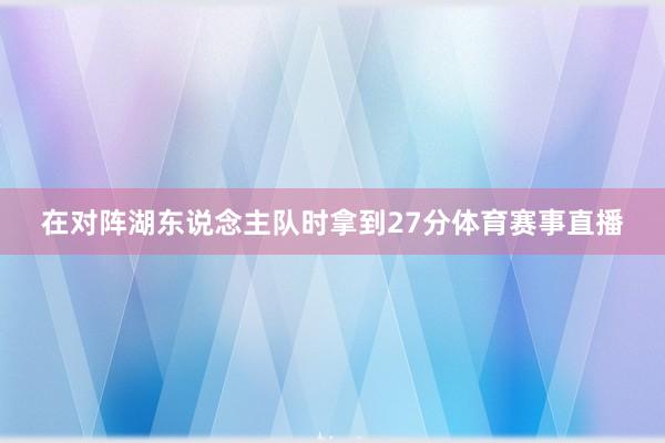 在对阵湖东说念主队时拿到27分体育赛事直播