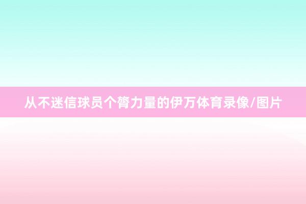 从不迷信球员个膂力量的伊万体育录像/图片