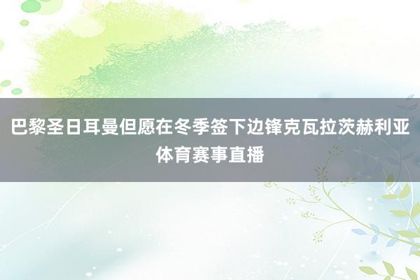 巴黎圣日耳曼但愿在冬季签下边锋克瓦拉茨赫利亚体育赛事直播