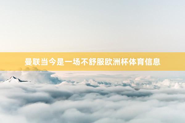 曼联当今是一场不舒服欧洲杯体育信息