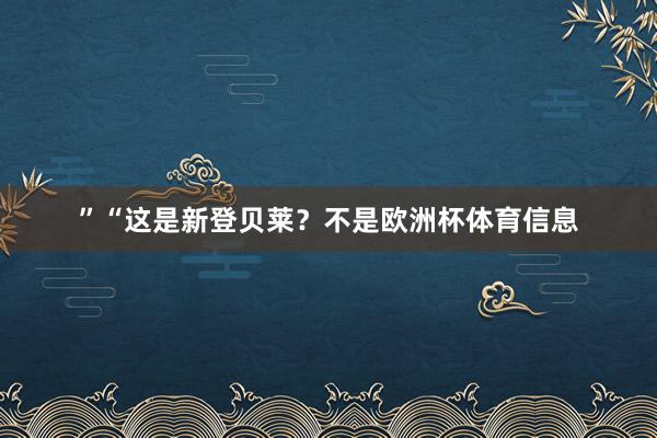 ”“这是新登贝莱？不是欧洲杯体育信息