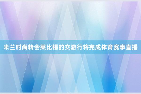 米兰时尚转会莱比锡的交游行将完成体育赛事直播