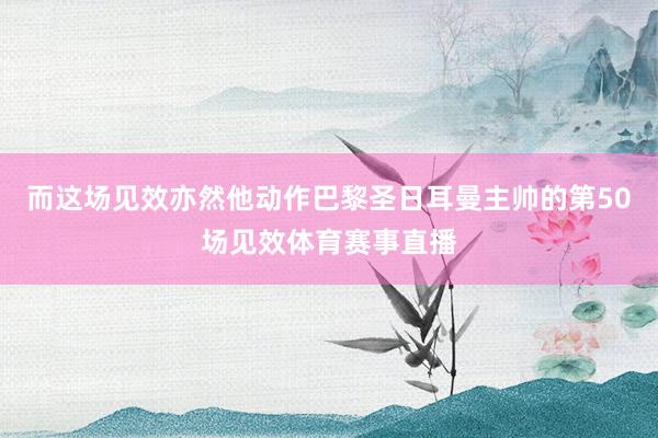 而这场见效亦然他动作巴黎圣日耳曼主帅的第50场见效体育赛事直播