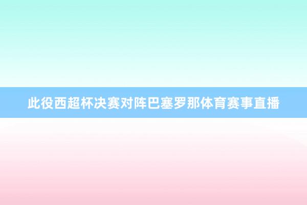 此役西超杯决赛对阵巴塞罗那体育赛事直播