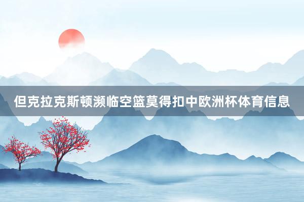但克拉克斯顿濒临空篮莫得扣中欧洲杯体育信息
