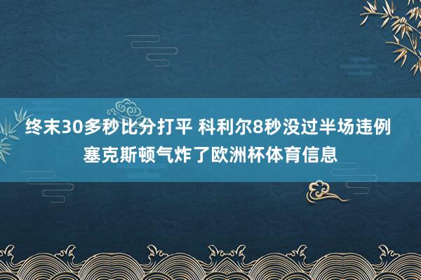 终末30多秒比分打平 科利尔8秒没过半场违例 塞克斯顿气炸了欧洲杯体育信息