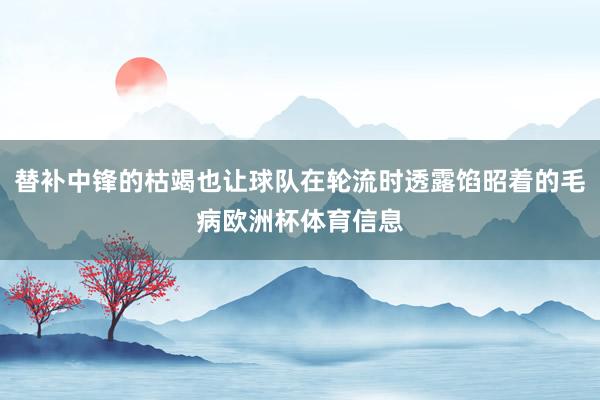 替补中锋的枯竭也让球队在轮流时透露馅昭着的毛病欧洲杯体育信息