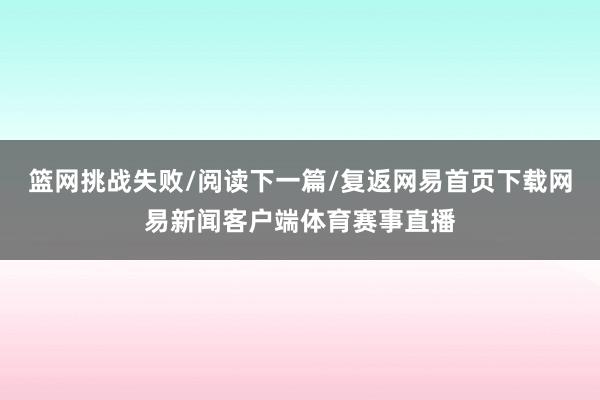 篮网挑战失败/阅读下一篇/复返网易首页下载网易新闻客户端体育赛事直播