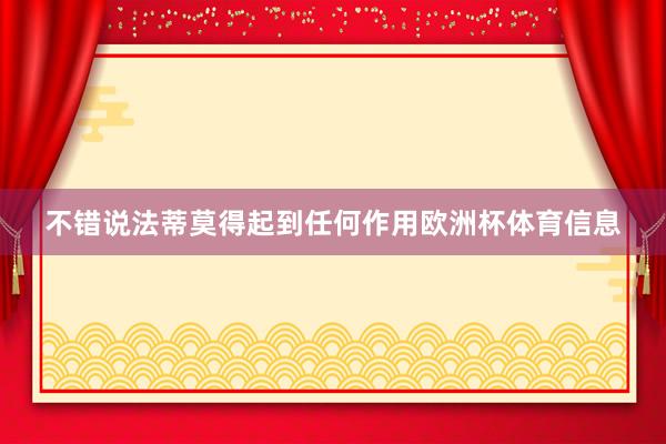 不错说法蒂莫得起到任何作用欧洲杯体育信息