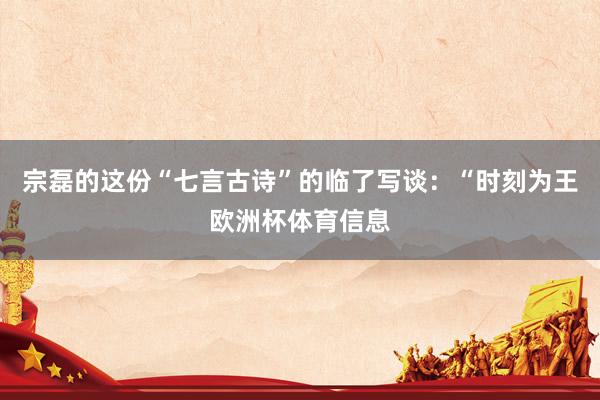 宗磊的这份“七言古诗”的临了写谈：“时刻为王欧洲杯体育信息