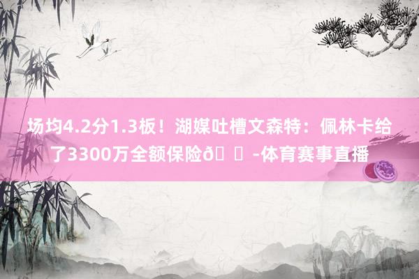 场均4.2分1.3板！湖媒吐槽文森特：佩林卡给了3300万全额保险😭体育赛事直播