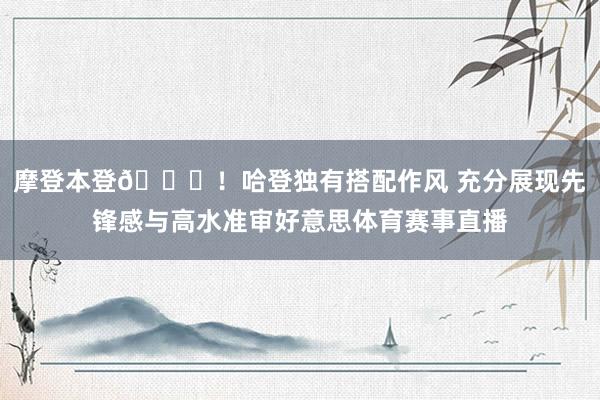 摩登本登😎！哈登独有搭配作风 充分展现先锋感与高水准审好意思体育赛事直播