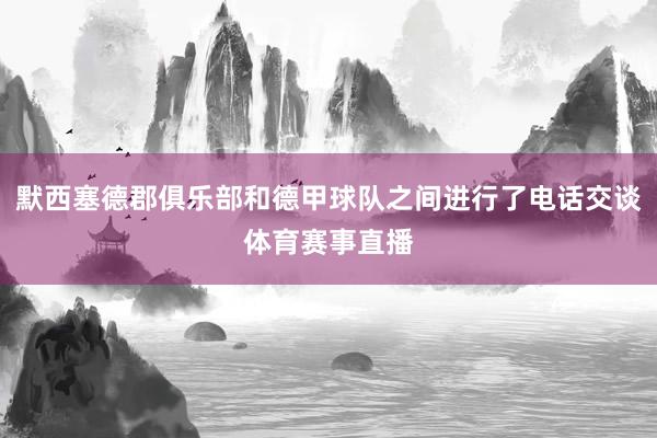 默西塞德郡俱乐部和德甲球队之间进行了电话交谈体育赛事直播