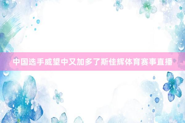 中国选手威望中又加多了斯佳辉体育赛事直播