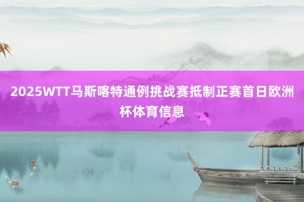 2025WTT马斯喀特通例挑战赛抵制正赛首日欧洲杯体育信息