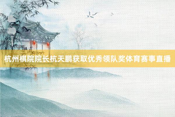 杭州棋院院长杭天鹏获取优秀领队奖体育赛事直播