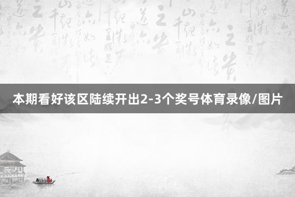 本期看好该区陆续开出2-3个奖号体育录像/图片
