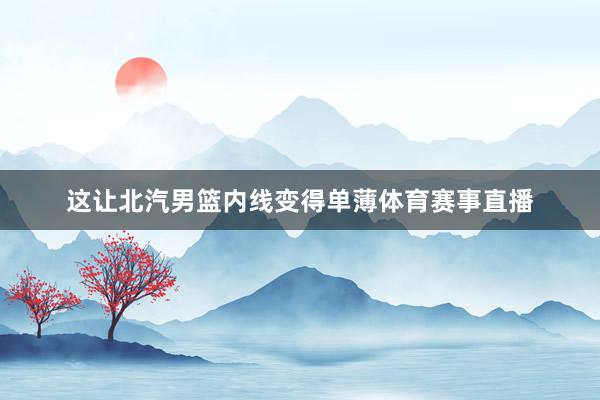 这让北汽男篮内线变得单薄体育赛事直播