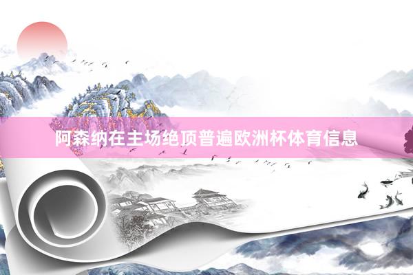 阿森纳在主场绝顶普遍欧洲杯体育信息
