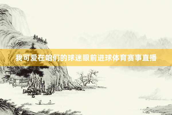 我可爱在咱们的球迷眼前进球体育赛事直播