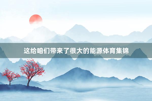 这给咱们带来了很大的能源体育集锦