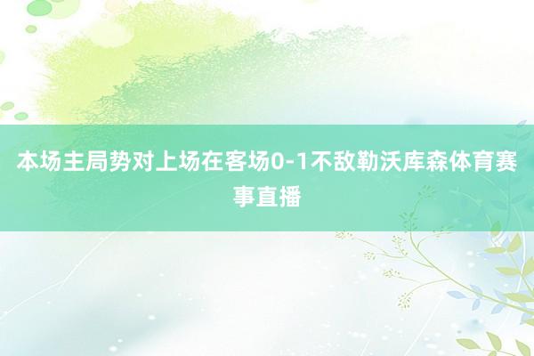 本场主局势对上场在客场0-1不敌勒沃库森体育赛事直播
