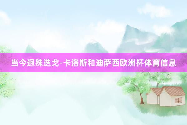 当今迥殊迭戈-卡洛斯和迪萨西欧洲杯体育信息