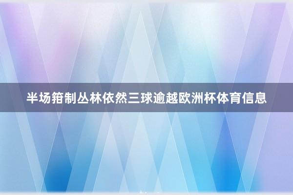 半场箝制丛林依然三球逾越欧洲杯体育信息