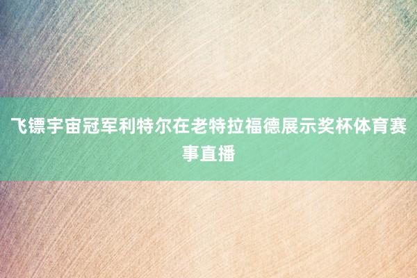 飞镖宇宙冠军利特尔在老特拉福德展示奖杯体育赛事直播