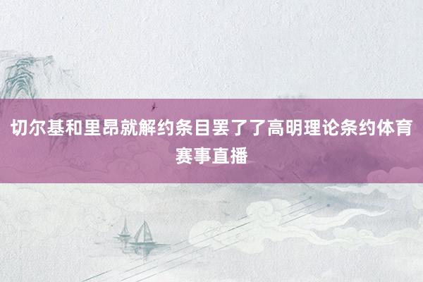 切尔基和里昂就解约条目罢了了高明理论条约体育赛事直播