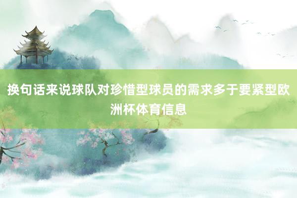 换句话来说球队对珍惜型球员的需求多于要紧型欧洲杯体育信息