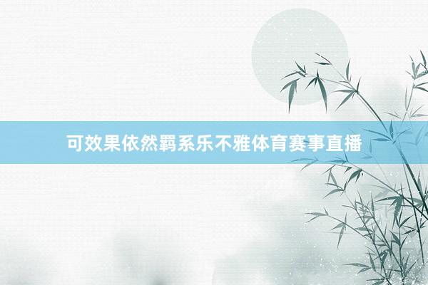 可效果依然羁系乐不雅体育赛事直播