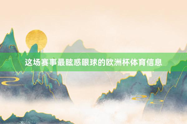 这场赛事最眩惑眼球的欧洲杯体育信息