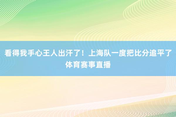 看得我手心王人出汗了！上海队一度把比分追平了体育赛事直播