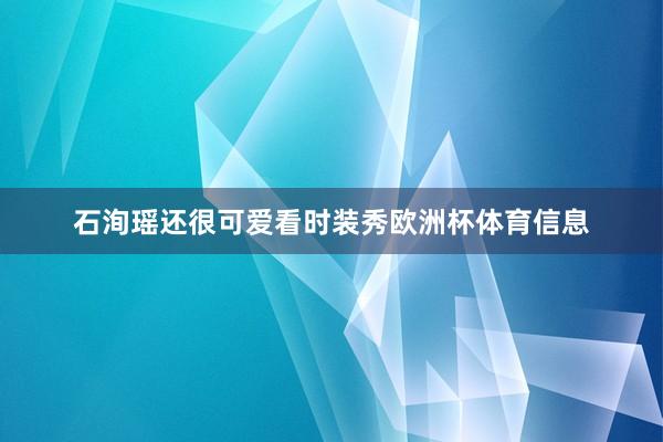 石洵瑶还很可爱看时装秀欧洲杯体育信息