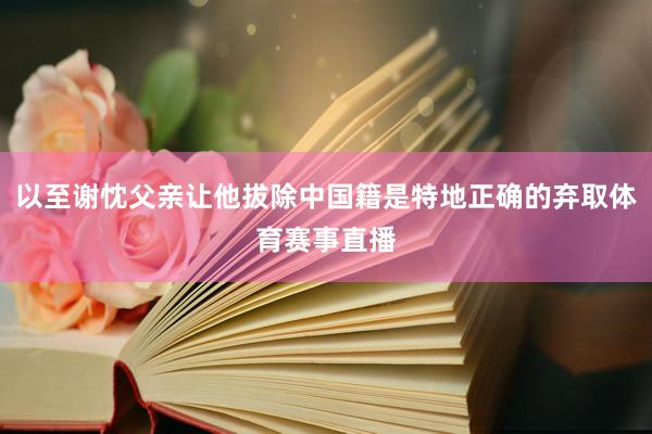 以至谢忱父亲让他拔除中国籍是特地正确的弃取体育赛事直播