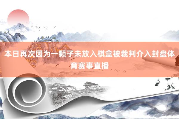 本日再次因为一颗子未放入棋盒被裁判介入封盘体育赛事直播
