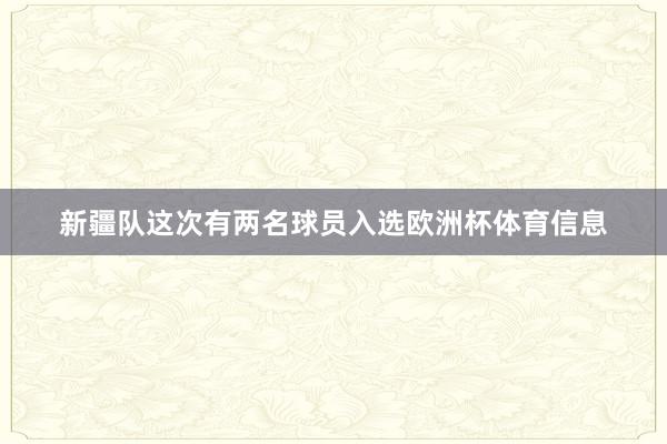 新疆队这次有两名球员入选欧洲杯体育信息