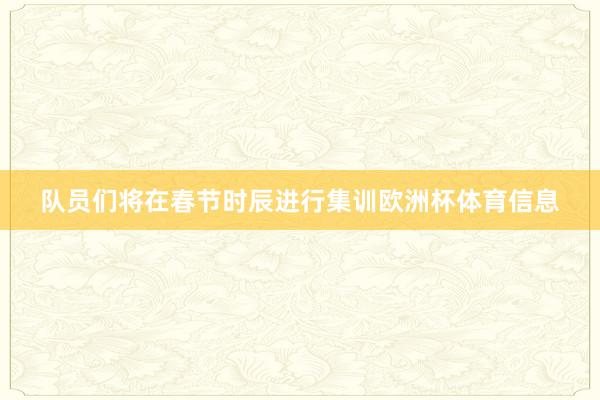 队员们将在春节时辰进行集训欧洲杯体育信息