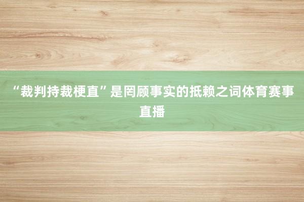 “裁判持裁梗直”是罔顾事实的抵赖之词体育赛事直播