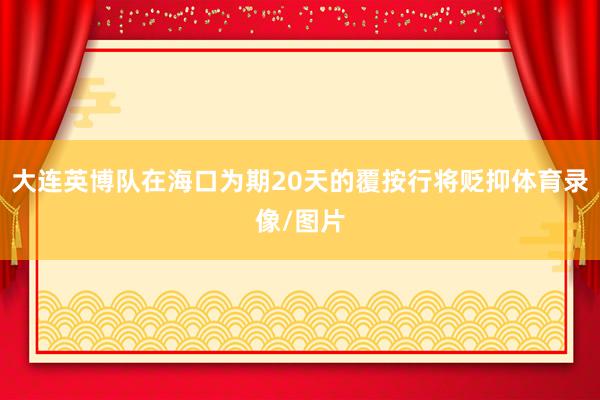 大连英博队在海口为期20天的覆按行将贬抑体育录像/图片