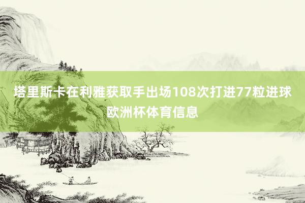 塔里斯卡在利雅获取手出场108次打进77粒进球欧洲杯体育信息