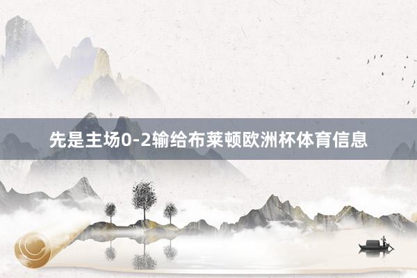 先是主场0-2输给布莱顿欧洲杯体育信息