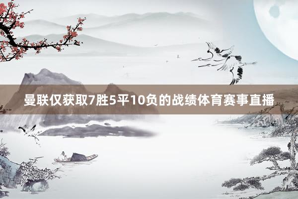 曼联仅获取7胜5平10负的战绩体育赛事直播