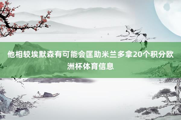 他相较埃默森有可能会匡助米兰多拿20个积分欧洲杯体育信息