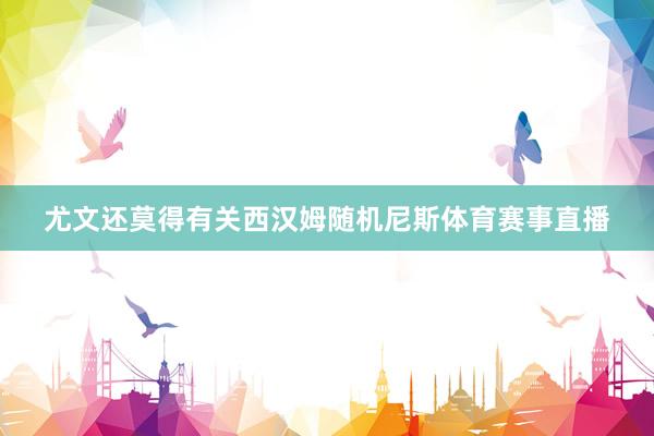 尤文还莫得有关西汉姆随机尼斯体育赛事直播