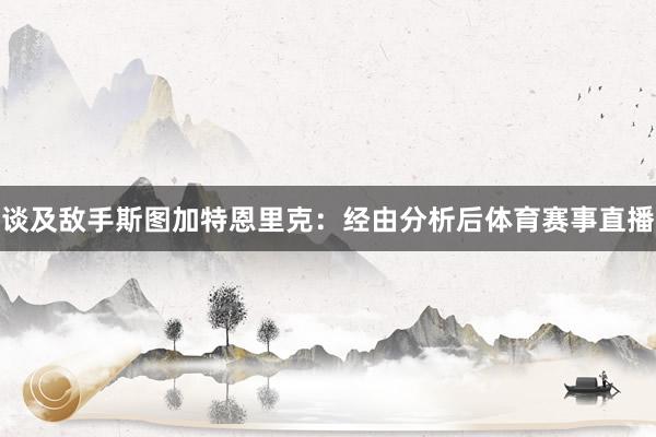 谈及敌手斯图加特恩里克：经由分析后体育赛事直播