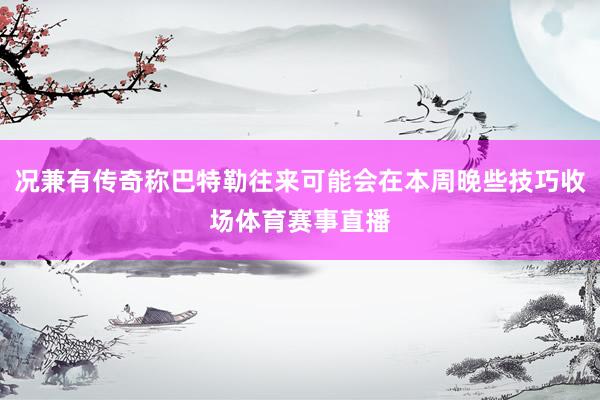 况兼有传奇称巴特勒往来可能会在本周晚些技巧收场体育赛事直播
