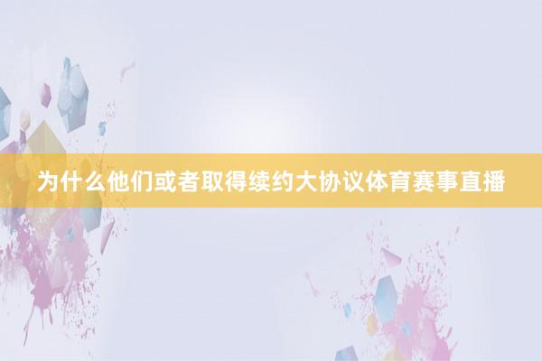 为什么他们或者取得续约大协议体育赛事直播